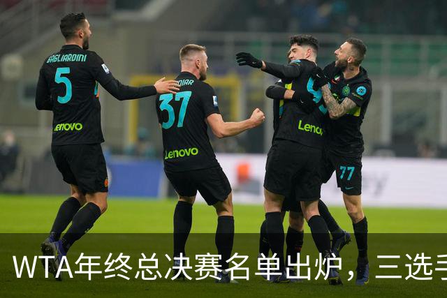 WTA年终总决赛名单出炉，三选手追平前辈足迹，两人首次入围